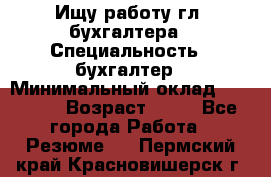 Ищу работу гл. бухгалтера › Специальность ­ бухгалтер › Минимальный оклад ­ 30 000 › Возраст ­ 41 - Все города Работа » Резюме   . Пермский край,Красновишерск г.